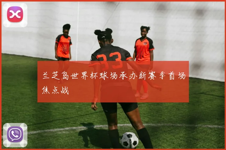 兰芝岛世界杯球场承办新赛季首场焦点战