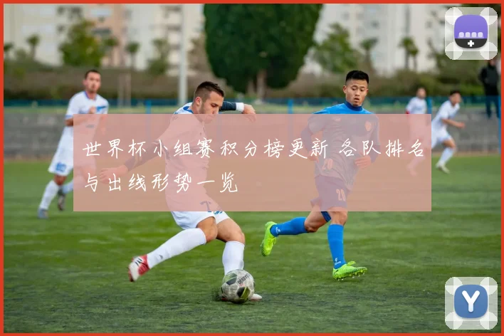 世界杯小组赛积分榜更新 各队排名与出线形势一览