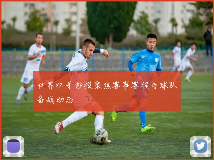 世界杯手抄报聚焦赛事赛程与球队备战动态