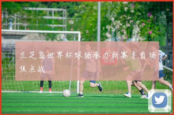 兰芝岛世界杯球场承办新赛季首场焦点战