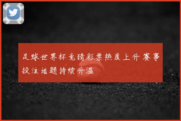 足球世界杯竞猜彩票热度上升 赛事投注话题持续升温