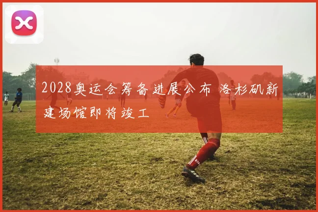 2028奥运会筹备进展公布 洛杉矶新建场馆即将竣工
