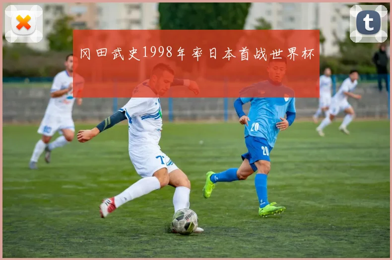 冈田武史1998年率日本首战世界杯
