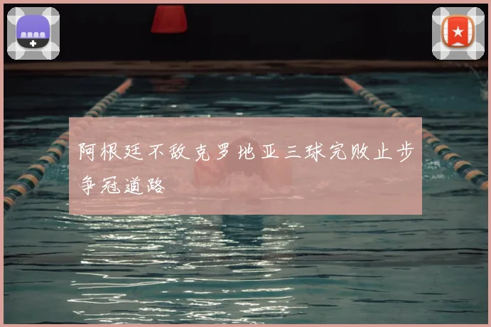 阿根廷不敌克罗地亚三球完败止步争冠道路