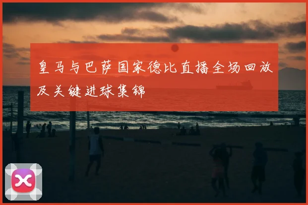 皇马与巴萨国家德比直播全场回放及关键进球集锦