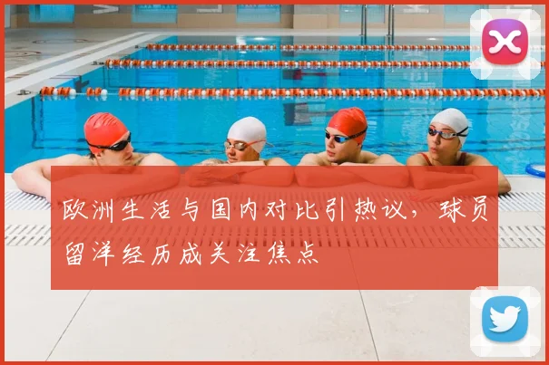 欧洲生活与国内对比引热议，球员留洋经历成关注焦点