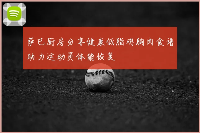 萨巴厨房分享健康低脂鸡胸肉食谱助力运动员体能恢复