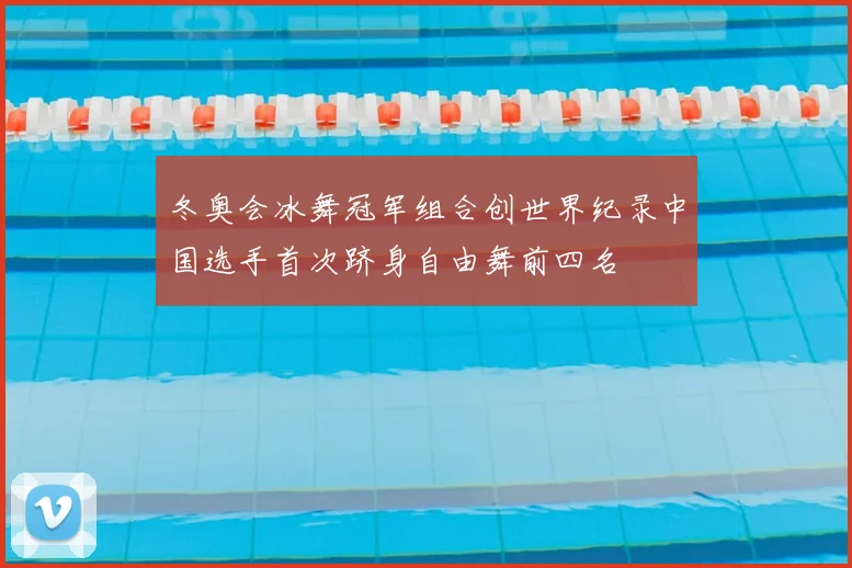 冬奥会冰舞冠军组合创世界纪录中国选手首次跻身自由舞前四名