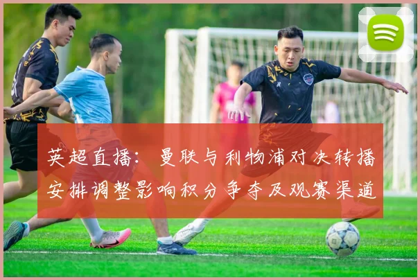 英超直播：曼联与利物浦对决转播安排调整影响积分争夺及观赛渠道