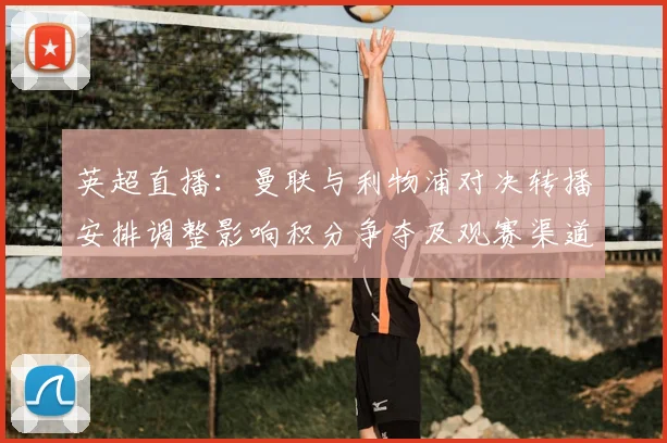 英超直播：曼联与利物浦对决转播安排调整影响积分争夺及观赛渠道