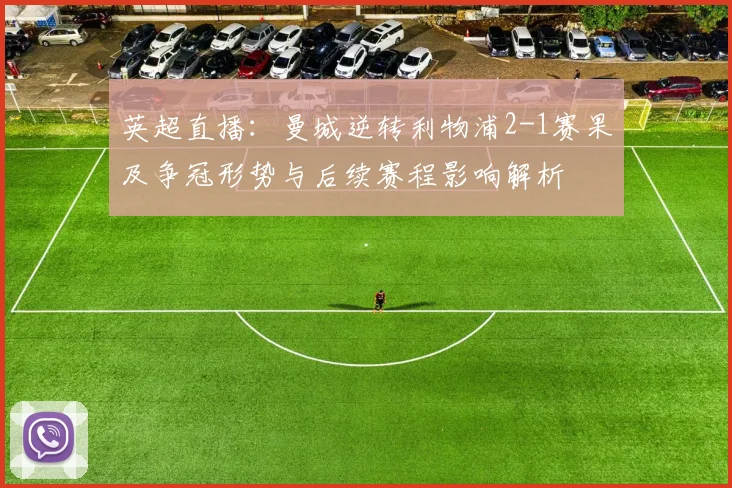 英超直播：曼城逆转利物浦2-1赛果及争冠形势与后续赛程影响解析