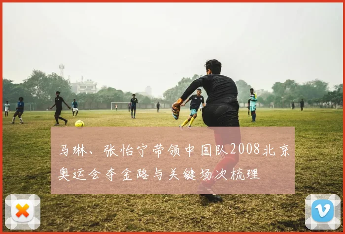 马琳、张怡宁带领中国队2008北京奥运会夺金路与关键场次梳理