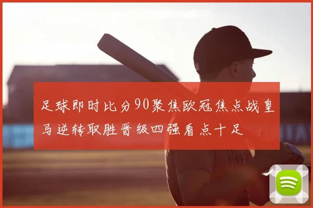 足球即时比分90聚焦欧冠焦点战皇马逆转取胜晋级四强看点十足