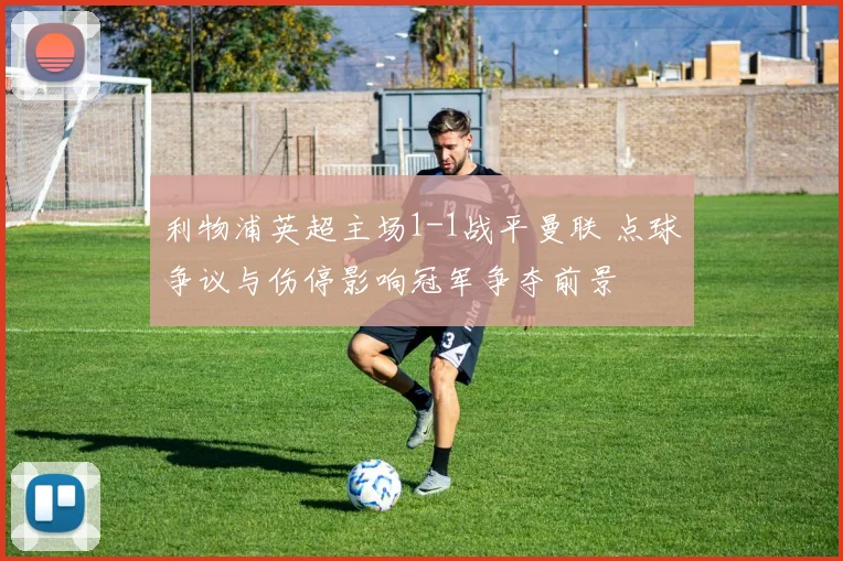 利物浦英超主场1-1战平曼联 点球争议与伤停影响冠军争夺前景