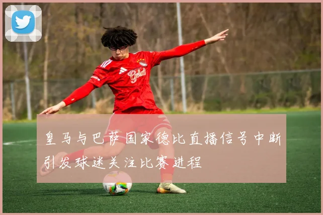 皇马与巴萨国家德比直播信号中断引发球迷关注比赛进程