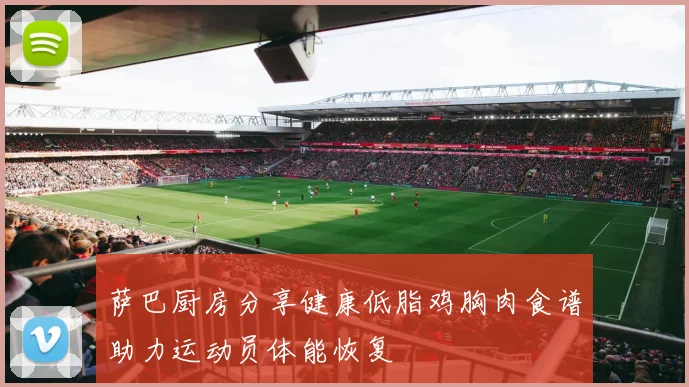 萨巴厨房分享健康低脂鸡胸肉食谱助力运动员体能恢复