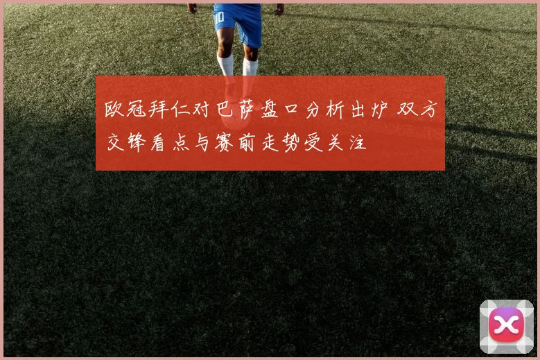 欧冠拜仁对巴萨盘口分析出炉 双方交锋看点与赛前走势受关注