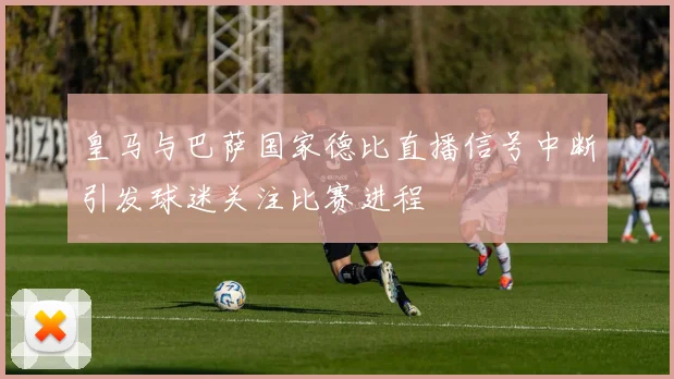 皇马与巴萨国家德比直播信号中断引发球迷关注比赛进程