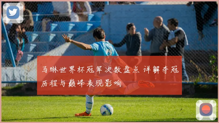 马琳世界杯冠军次数盘点 详解夺冠历程与巅峰表现影响