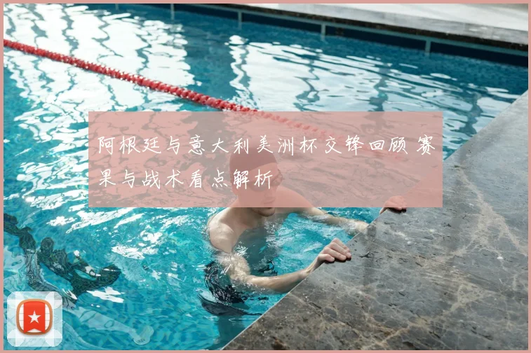 阿根廷与意大利美洲杯交锋回顾 赛果与战术看点解析