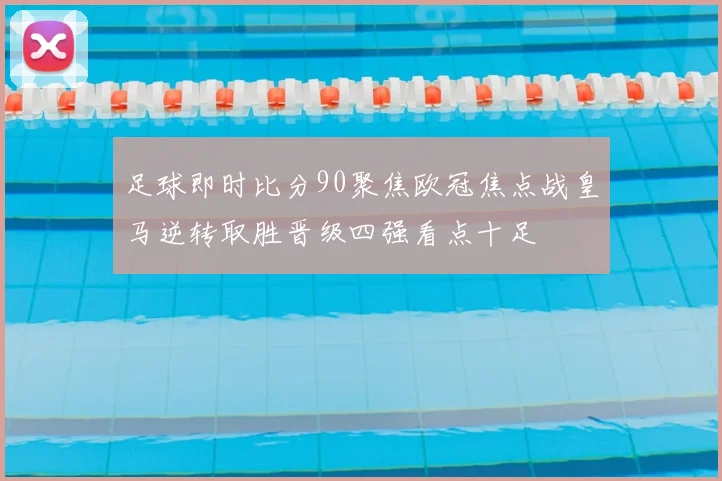 足球即时比分90聚焦欧冠焦点战皇马逆转取胜晋级四强看点十足