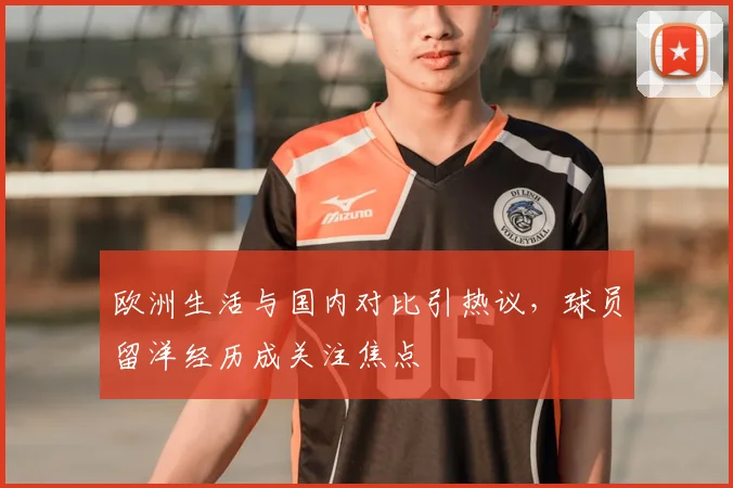 欧洲生活与国内对比引热议,球员留洋经历成关注焦点
