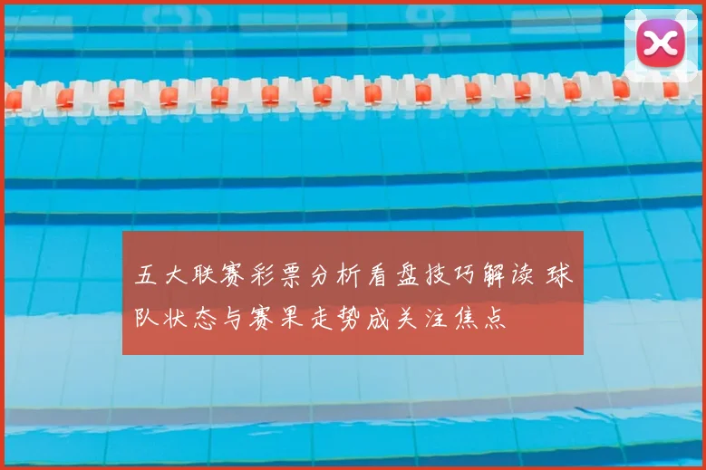 五大联赛彩票分析看盘技巧解读 球队状态与赛果走势成关注焦点