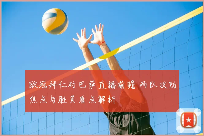 欧冠拜仁对巴萨直播前瞻 两队攻防焦点与胜负看点解析